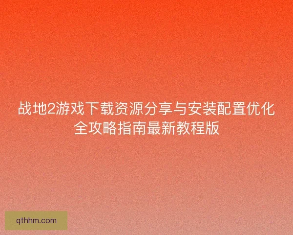 战地2游戏下载资源分享与安装配置优化全攻略指南最新教程版