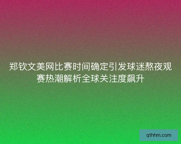 郑钦文美网比赛时间确定引发球迷熬夜观赛热潮解析全球关注度飙升