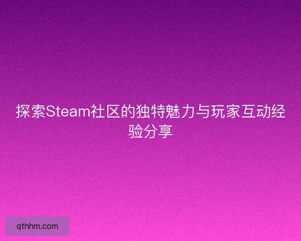 探索Steam社区的独特魅力与玩家互动经验分享