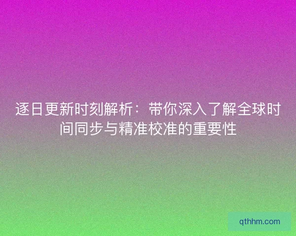 逐日更新时刻解析：带你深入了解全球时间同步与精准校准的重要性