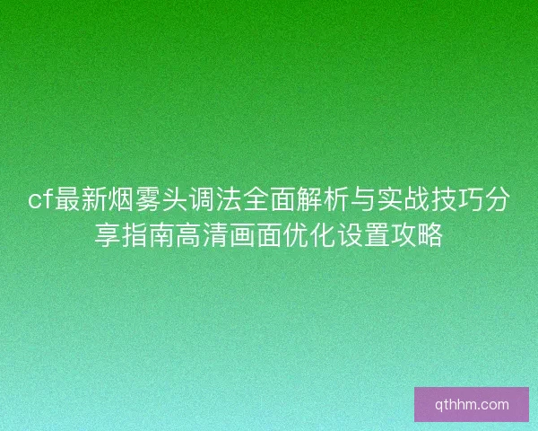 cf最新烟雾头调法全面解析与实战技巧分享指南高清画面优化设置攻略
