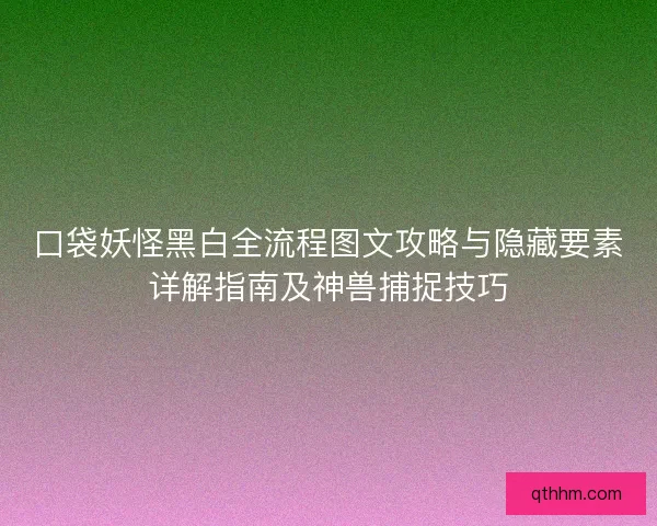 口袋妖怪黑白全流程图文攻略与隐藏要素详解指南及神兽捕捉技巧