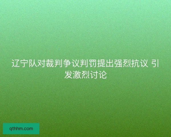 辽宁队对裁判争议判罚提出强烈抗议 引发激烈讨论 辽宁队对裁判争议判罚提出强烈抗议 引发激烈讨论