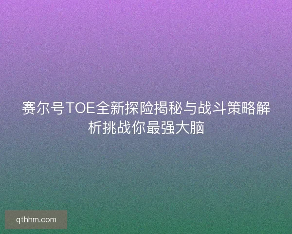 赛尔号TOE全新探险揭秘与战斗策略解析挑战你最强大脑