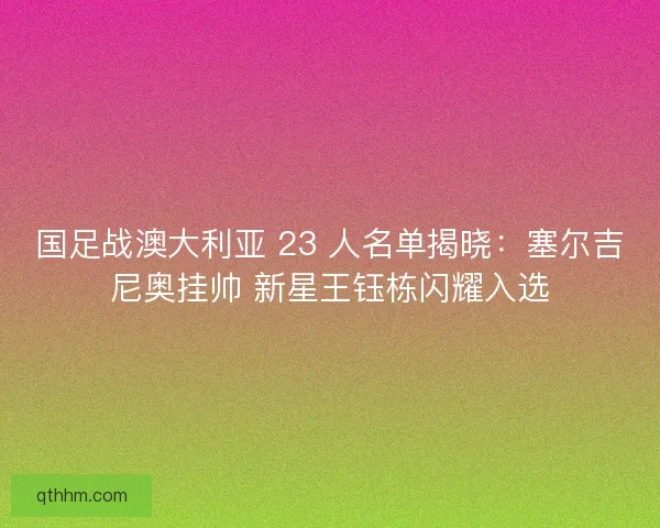 国足战澳大利亚 23 人名单揭晓：塞尔吉尼奥挂帅 新星王钰栋闪耀入选