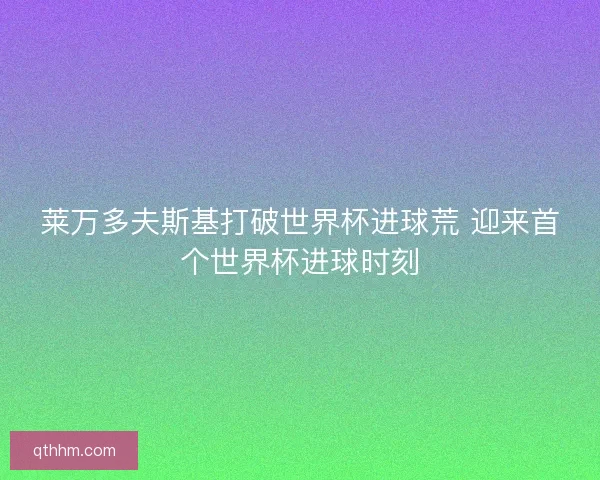 莱万多夫斯基打破世界杯进球荒 迎来首个世界杯进球时刻