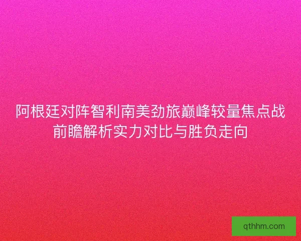阿根廷对阵智利南美劲旅巅峰较量焦点战前瞻解析实力对比与胜负走向