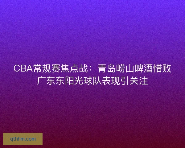 CBA常规赛焦点战：青岛崂山啤酒惜败广东东阳光球队表现引关注