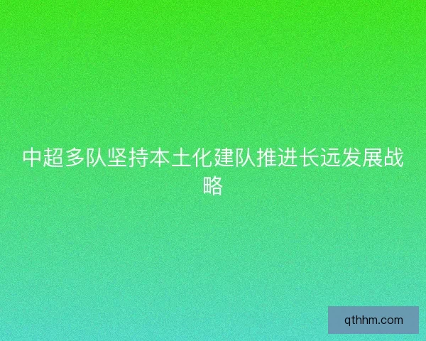 中超多队坚持本土化建队推进长远发展战略