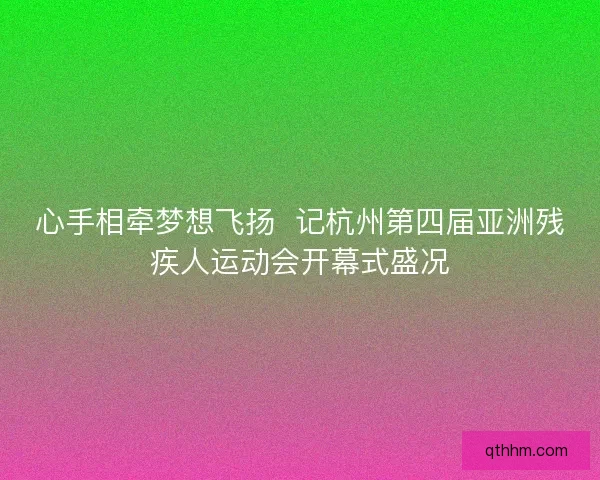 心手相牵梦想飞扬  记杭州第四届亚洲残疾人运动会开幕式盛况