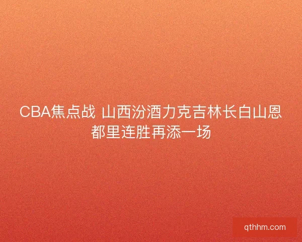 CBA焦点战 山西汾酒力克吉林长白山恩都里连胜再添一场