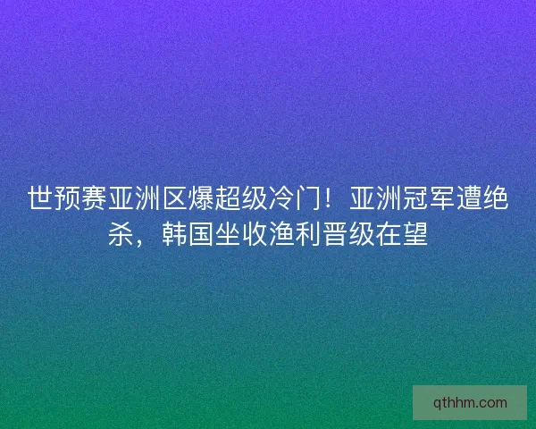 世预赛亚洲区爆超级冷门！亚洲冠军遭绝杀，韩国坐收渔利晋级在望