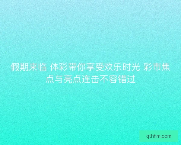 假期来临 体彩带你享受欢乐时光 彩市焦点与亮点连击不容错过