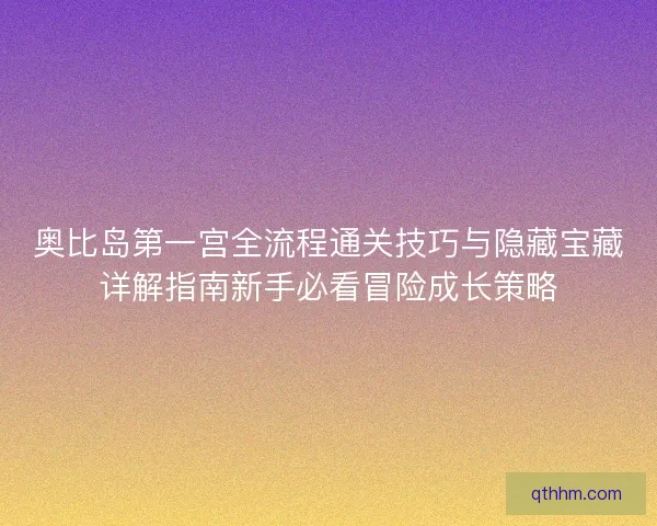 奥比岛第一宫全流程通关技巧与隐藏宝藏详解指南新手必看冒险成长策略