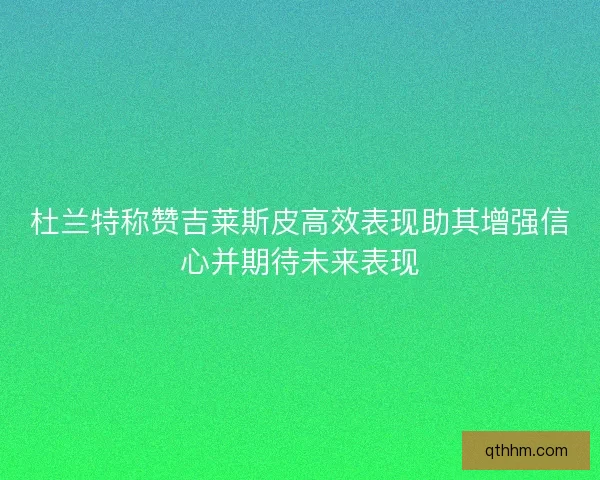 杜兰特称赞吉莱斯皮高效表现助其增强信心并期待未来表现