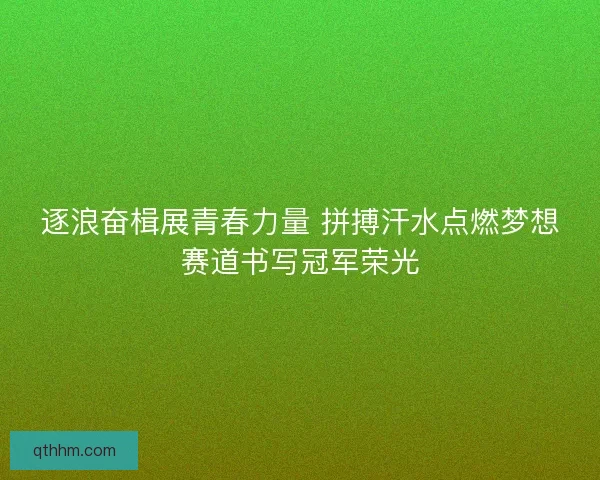 逐浪奋楫展青春力量 拼搏汗水点燃梦想赛道书写冠军荣光
