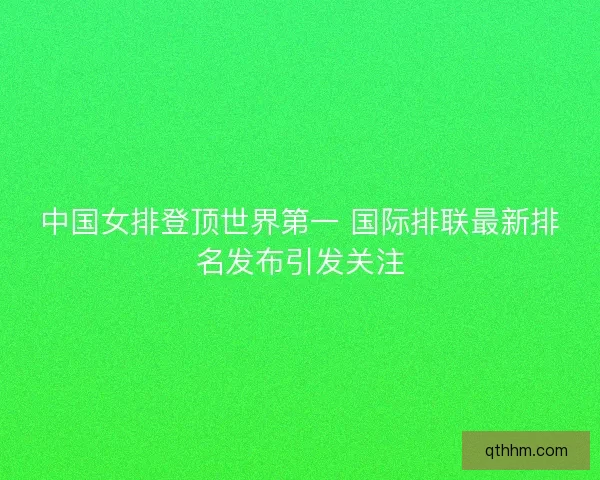 中国女排登顶世界第一 国际排联最新排名发布引发关注