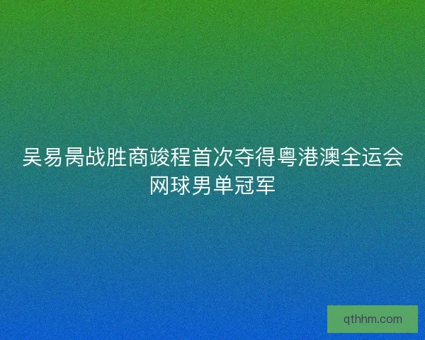 吴易昺战胜商竣程首次夺得粤港澳全运会网球男单冠军