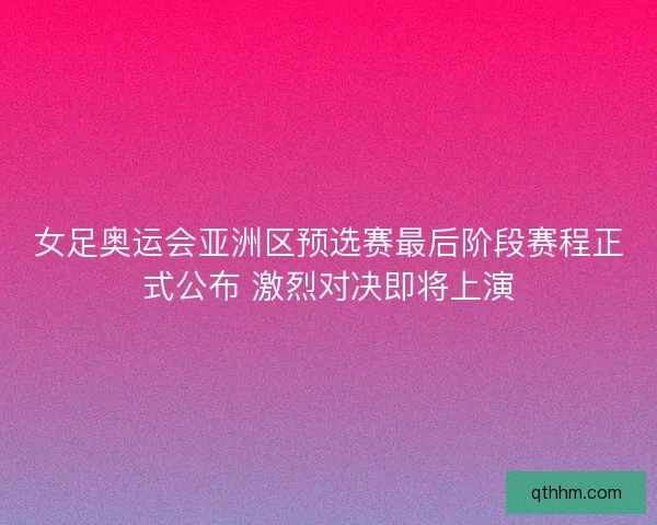 女足奥运会亚洲区预选赛最后阶段赛程正式公布 激烈对决即将上演