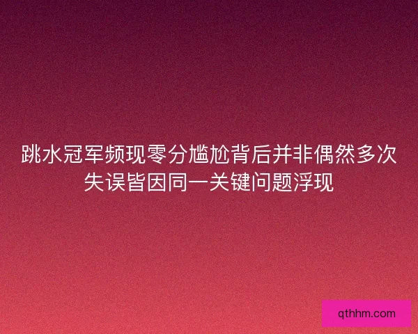 跳水冠军频现零分尴尬背后并非偶然多次失误皆因同一关键问题浮现
