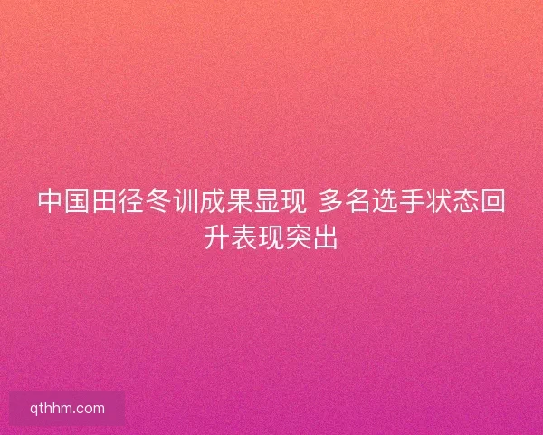 中国田径冬训成果显现 多名选手状态回升表现突出