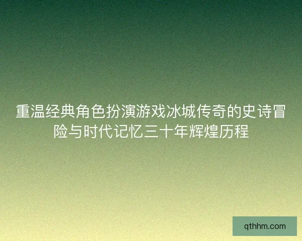 重温经典角色扮演游戏冰城传奇的史诗冒险与时代记忆三十年辉煌历程