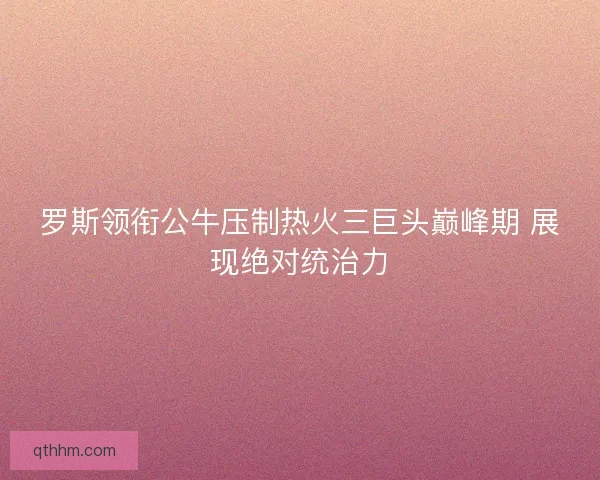 罗斯领衔公牛压制热火三巨头巅峰期 展现绝对统治力