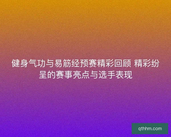 健身气功与易筋经预赛精彩回顾 精彩纷呈的赛事亮点与选手表现