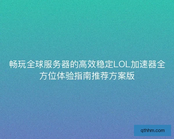 畅玩全球服务器的高效稳定LOL加速器全方位体验指南推荐方案版 畅玩全球服务器的高效稳定LOL加速器全方位体验指南推荐方案版