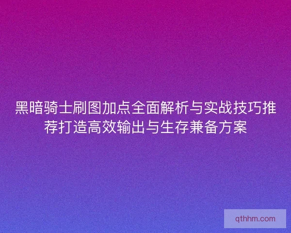 黑暗骑士刷图加点全面解析与实战技巧推荐打造高效输出与生存兼备方案