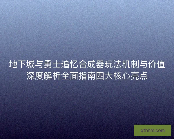 地下城与勇士追忆合成器玩法机制与价值深度解析全面指南四大核心亮点