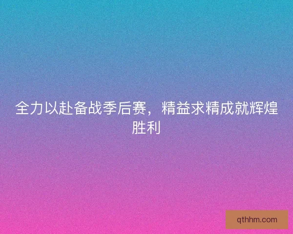 全力以赴备战季后赛，精益求精成就辉煌胜利