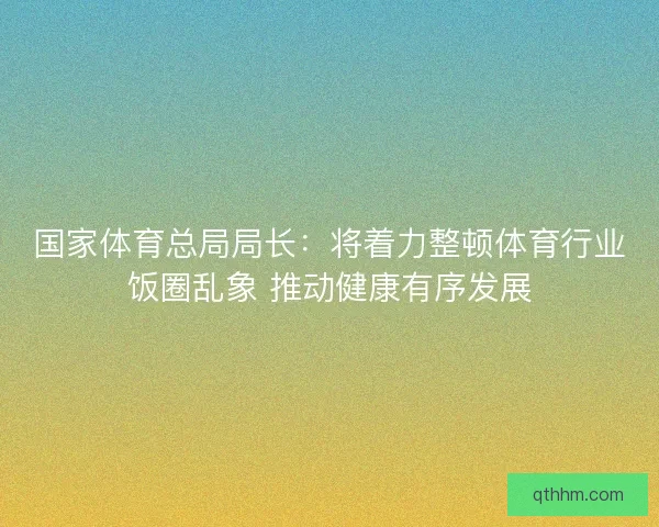 国家体育总局局长：将着力整顿体育行业饭圈乱象 推动健康有序发展
