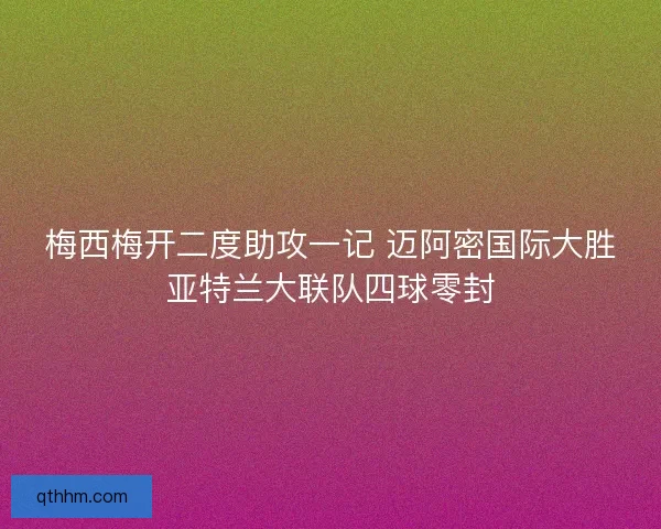 梅西梅开二度助攻一记 迈阿密国际大胜亚特兰大联队四球零封