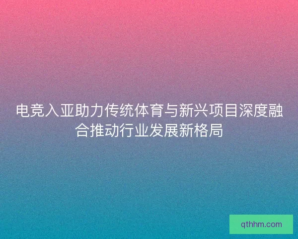 电竞入亚助力传统体育与新兴项目深度融合推动行业发展新格局